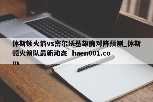 休斯顿火箭vs密尔沃基雄鹿对阵预测_休斯顿火箭队最新动态 haen001.com