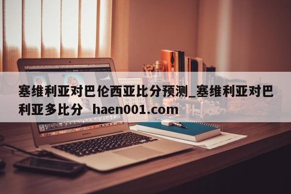 塞维利亚对巴伦西亚比分预测_塞维利亚对巴利亚多比分 haen001.com