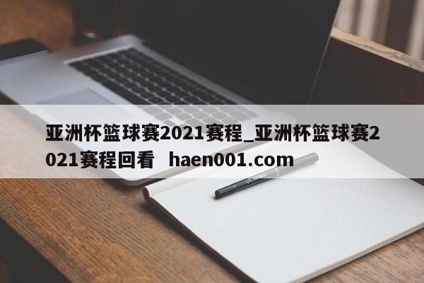 亚洲杯篮球赛2021赛程_亚洲杯篮球赛2021赛程回看 haen001.com
