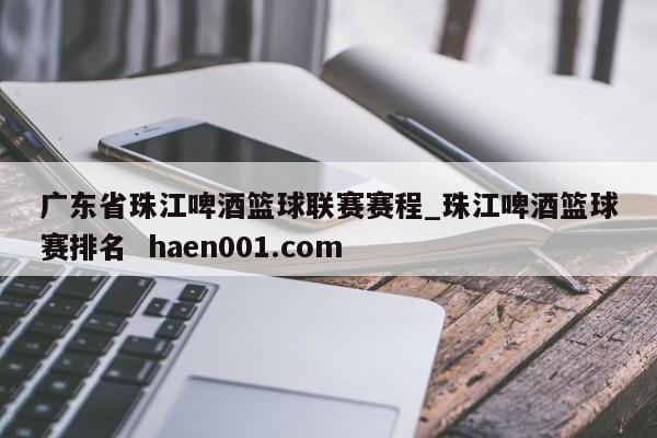 广东省珠江啤酒篮球联赛赛程_珠江啤酒篮球赛排名 haen001.com