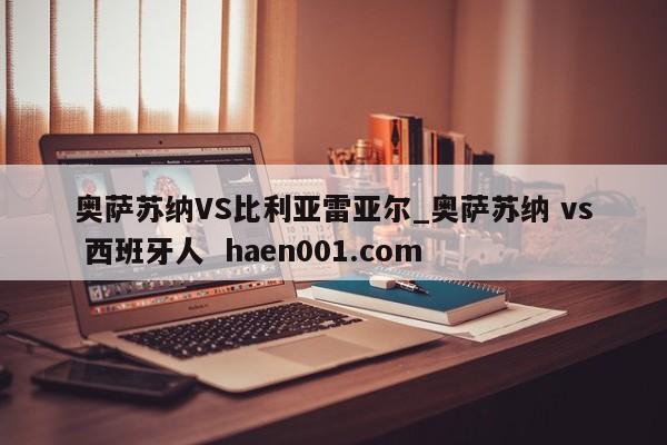 奥萨苏纳VS比利亚雷亚尔_奥萨苏纳 vs 西班牙人 haen001.com