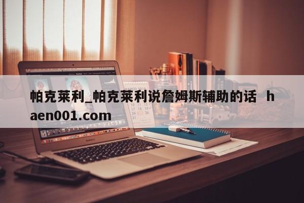 帕克莱利_帕克莱利说詹姆斯辅助的话 haen001.com