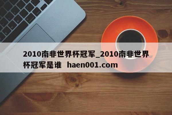 2010南非世界杯冠军_2010南非世界杯冠军是谁 haen001.com