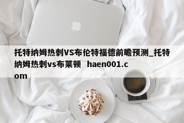 托特纳姆热刺VS布伦特福德前瞻预测_托特纳姆热刺vs布莱顿 haen001.com