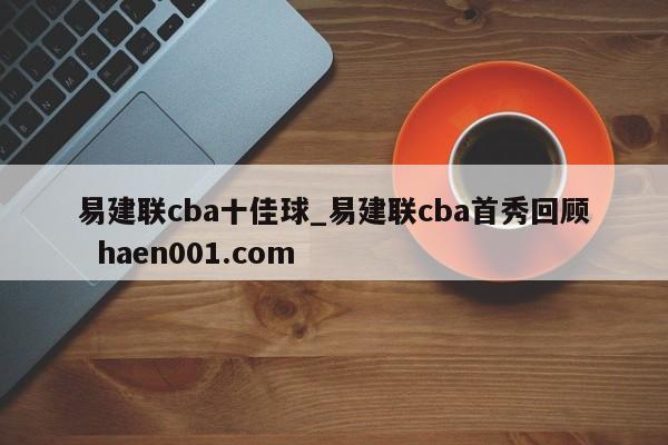 易建联cba十佳球_易建联cba首秀回顾  haen001.com