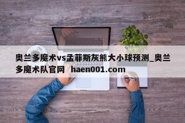 奥兰多魔术vs孟菲斯灰熊大小球预测_奥兰多魔术队官网 haen001.com