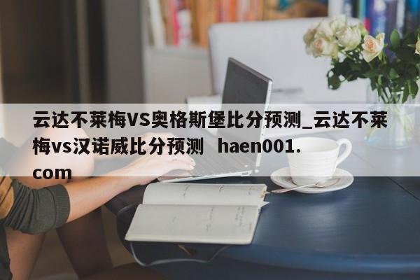 云达不莱梅VS奥格斯堡比分预测_云达不莱梅vs汉诺威比分预测 haen001.com