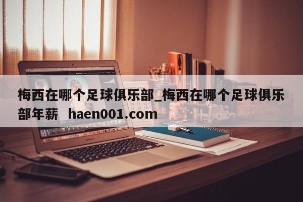 梅西在哪个足球俱乐部_梅西在哪个足球俱乐部年薪 haen001.com
