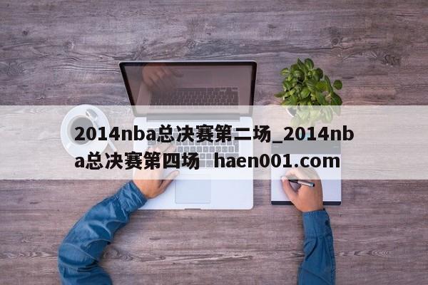 2014nba总决赛第二场_2014nba总决赛第四场 haen001.com