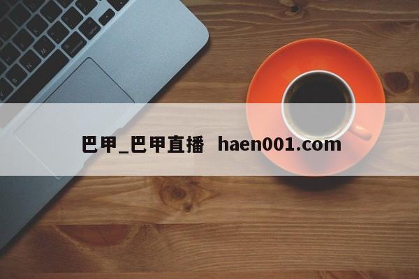 巴甲_巴甲直播 haen001.com