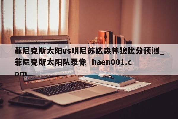 菲尼克斯太阳vs明尼苏达森林狼比分预测_菲尼克斯太阳队录像 haen001.com