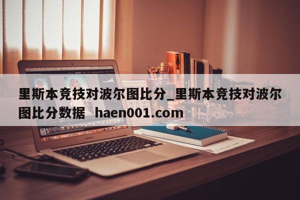 里斯本竞技对波尔图比分_里斯本竞技对波尔图比分数据 haen001.com