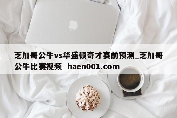 芝加哥公牛vs华盛顿奇才赛前预测_芝加哥公牛比赛视频  haen001.com