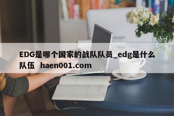 EDG是哪个国家的战队队员_edg是什么队伍 haen001.com
