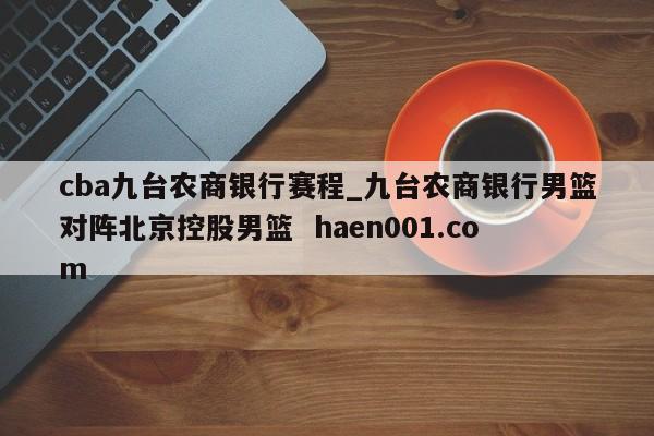 cba九台农商银行赛程_九台农商银行男篮对阵北京控股男篮 haen001.com