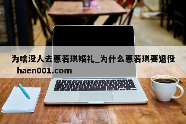 为啥没人去惠若琪婚礼_为什么惠若琪要退役 haen001.com