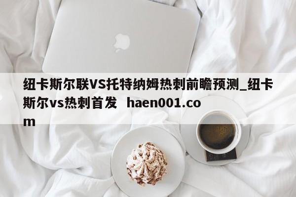 纽卡斯尔联VS托特纳姆热刺前瞻预测_纽卡斯尔vs热刺首发 haen001.com