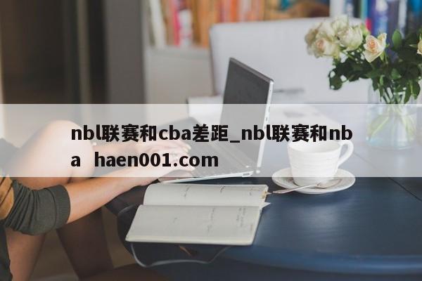 nbl联赛和cba差距_nbl联赛和nba haen001.com