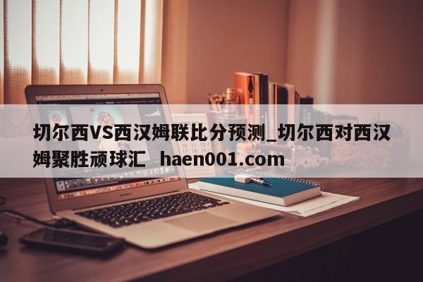 切尔西VS西汉姆联比分预测_切尔西对西汉姆聚胜顽球汇  haen001.com