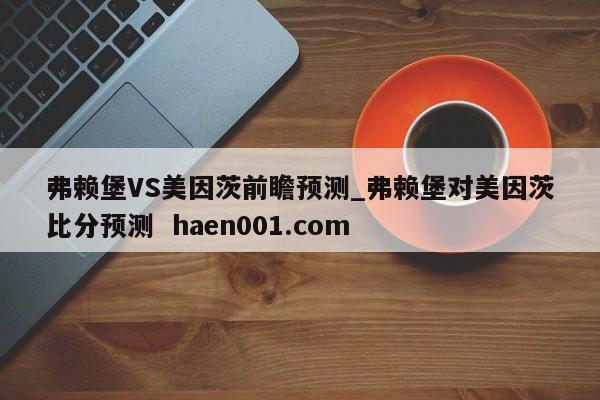 弗赖堡VS美因茨前瞻预测_弗赖堡对美因茨比分预测 haen001.com
