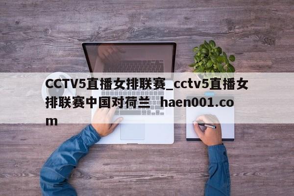 CCTV5直播女排联赛_cctv5直播女排联赛中国对荷兰 haen001.com