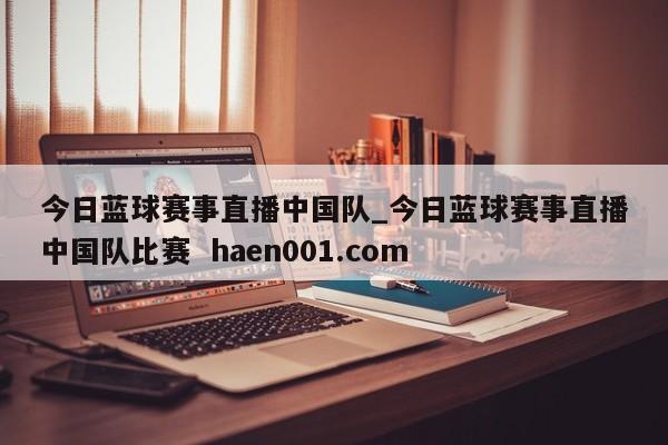 今日蓝球赛事直播中国队_今日蓝球赛事直播中国队比赛 haen001.com