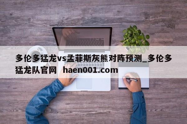 多伦多猛龙vs孟菲斯灰熊对阵预测_多伦多猛龙队官网  haen001.com