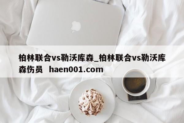 柏林联合vs勒沃库森_柏林联合vs勒沃库森伤员  haen001.com