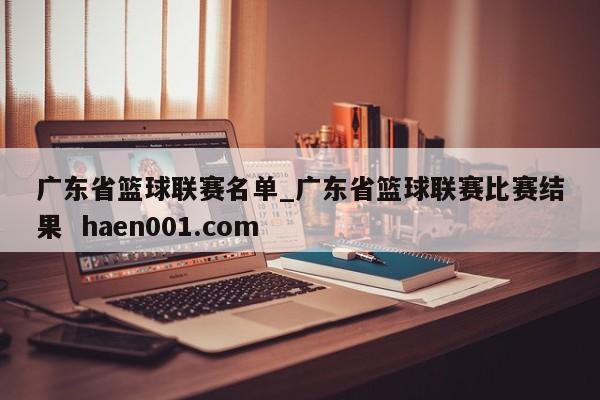 广东省篮球联赛名单_广东省篮球联赛比赛结果 haen001.com