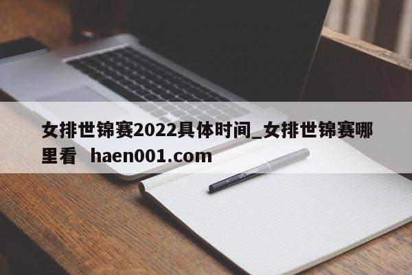 女排世锦赛2022具体时间_女排世锦赛哪里看 haen001.com