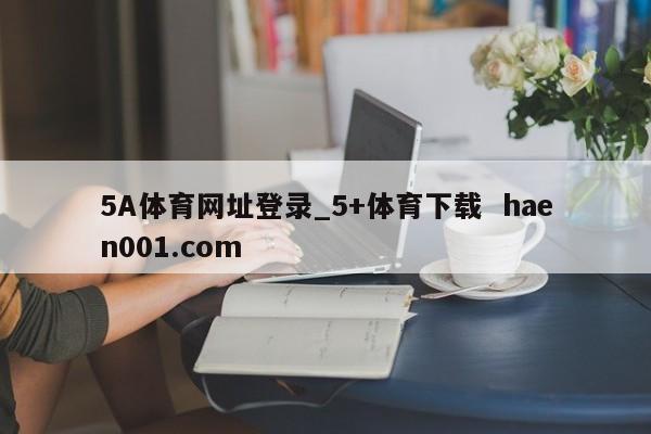 5A体育网址登录_5+体育下载 haen001.com