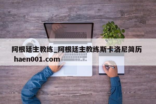 阿根廷主教练_阿根廷主教练斯卡洛尼简历 haen001.com