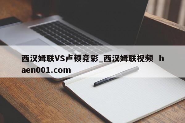 西汉姆联VS卢顿竞彩_西汉姆联视频 haen001.com
