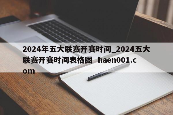 2024年五大联赛开赛时间_2024五大联赛开赛时间表格图 haen001.com