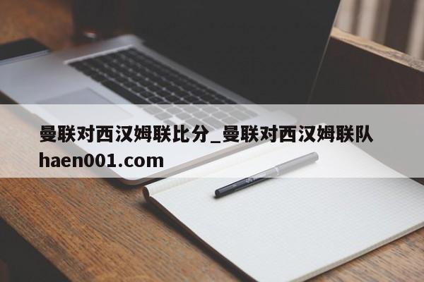 曼联对西汉姆联比分_曼联对西汉姆联队 haen001.com