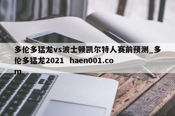 多伦多猛龙vs波士顿凯尔特人赛前预测_多伦多猛龙2021  haen001.com