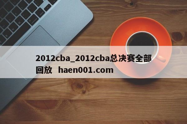 2012cba_2012cba总决赛全部回放 haen001.com
