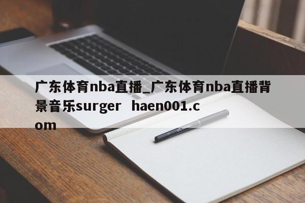 广东体育nba直播_广东体育nba直播背景音乐surger haen001.com