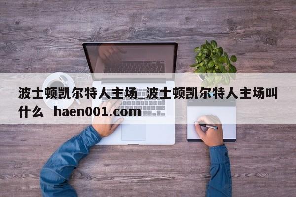 波士顿凯尔特人主场_波士顿凯尔特人主场叫什么 haen001.com