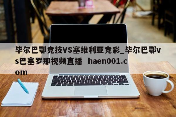 毕尔巴鄂竞技VS塞维利亚竞彩_毕尔巴鄂vs巴塞罗那视频直播  haen001.com