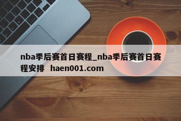 nba季后赛首日赛程_nba季后赛首日赛程安排 haen001.com