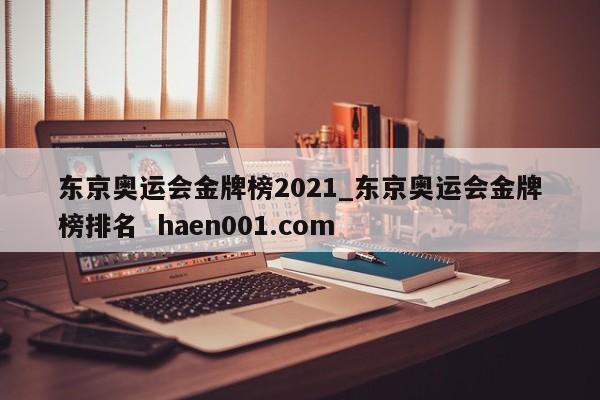 东京奥运会金牌榜2021_东京奥运会金牌榜排名 haen001.com