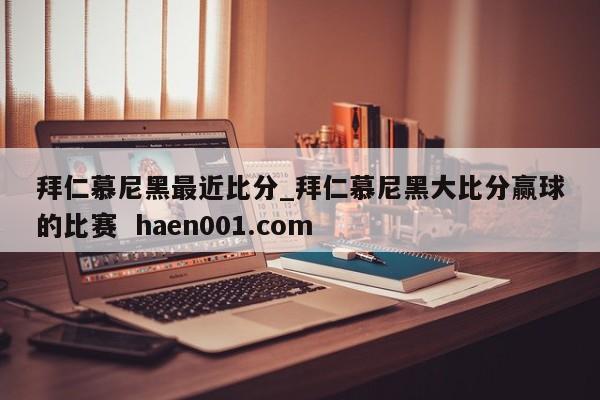 拜仁慕尼黑最近比分_拜仁慕尼黑大比分赢球的比赛  haen001.com