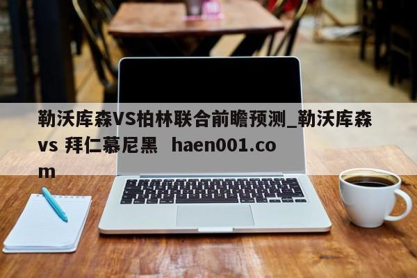 勒沃库森VS柏林联合前瞻预测_勒沃库森 vs 拜仁慕尼黑 haen001.com