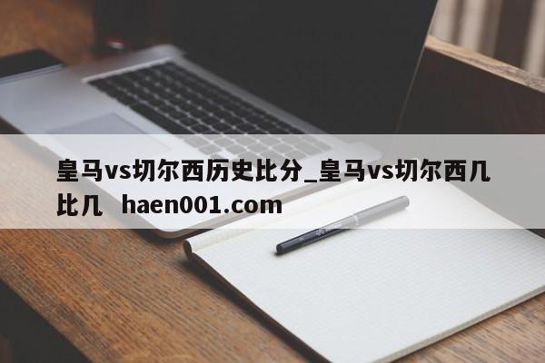皇马vs切尔西历史比分_皇马vs切尔西几比几 haen001.com