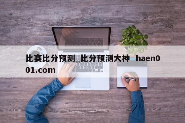 比赛比分预测_比分预测大神 haen001.com