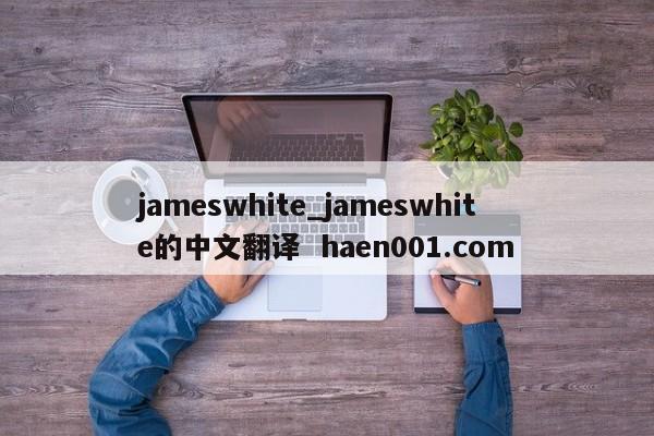 jameswhite_jameswhite的中文翻译 haen001.com