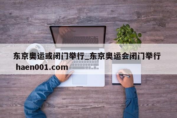 东京奥运或闭门举行_东京奥运会闭门举行 haen001.com