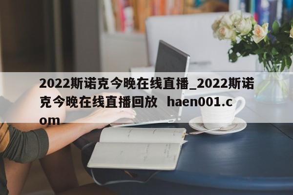2022斯诺克今晚在线直播_2022斯诺克今晚在线直播回放 haen001.com