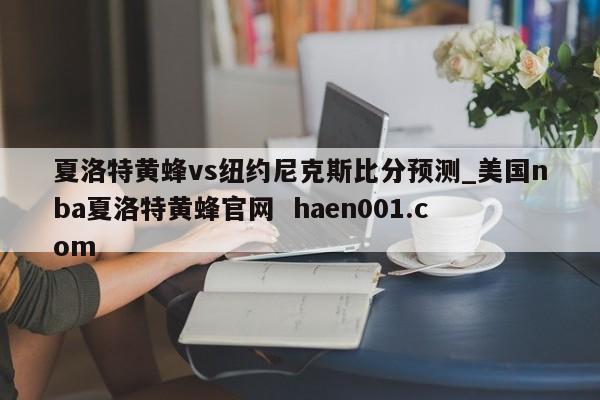 夏洛特黄蜂vs纽约尼克斯比分预测_美国nba夏洛特黄蜂官网 haen001.com